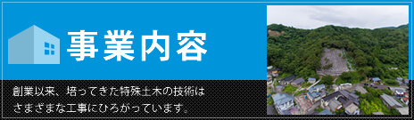 事業内容　創業以来、培ってきた特殊土木の技術はさまざまな工事にひろがっています。